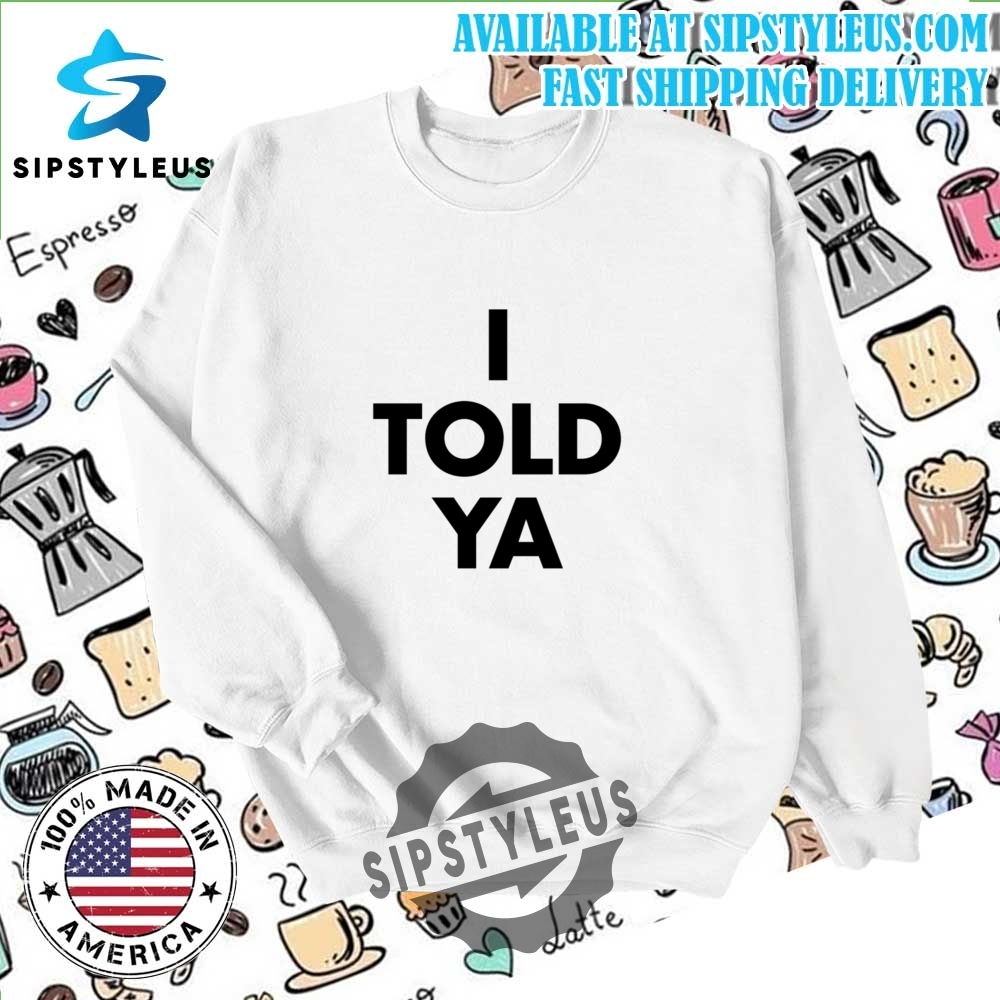 I Told Ya T Shirt 6 I Told Ya T Shirt