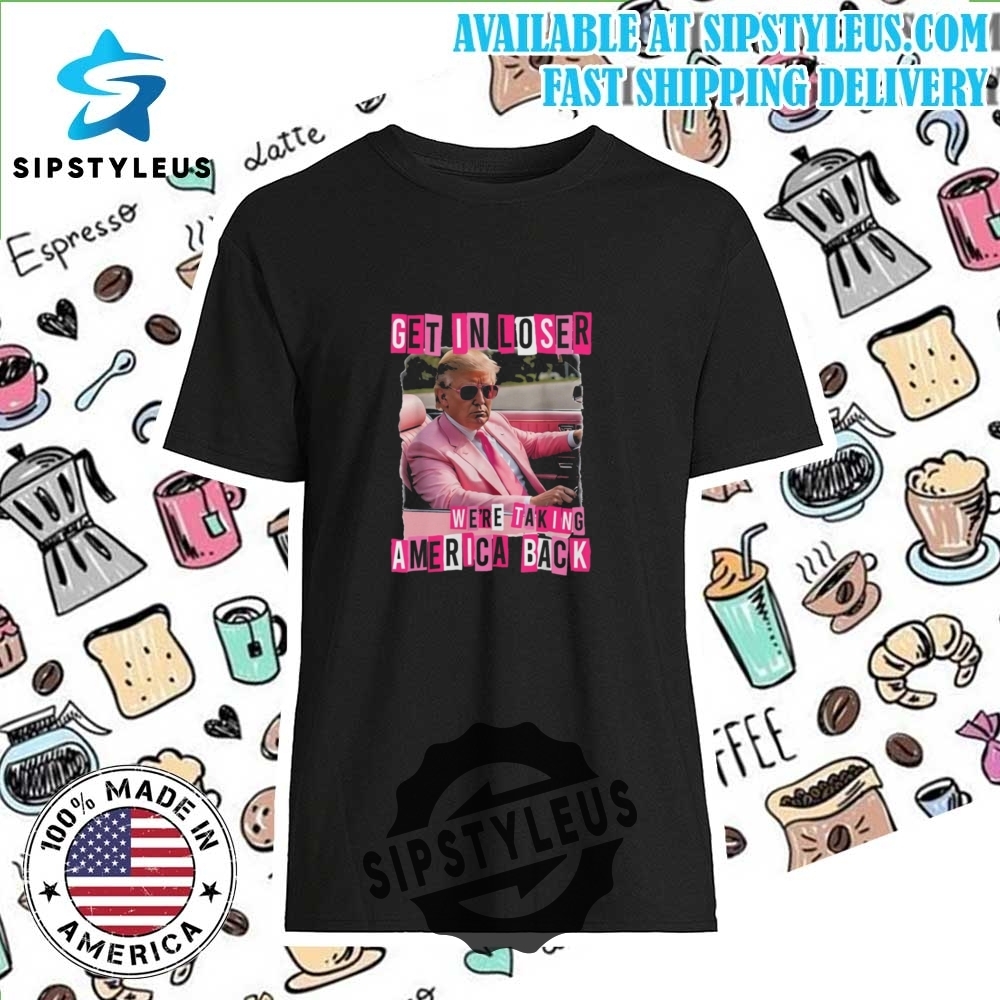 Funny Get In Loser We Are Taking America Back Trump T Shirt