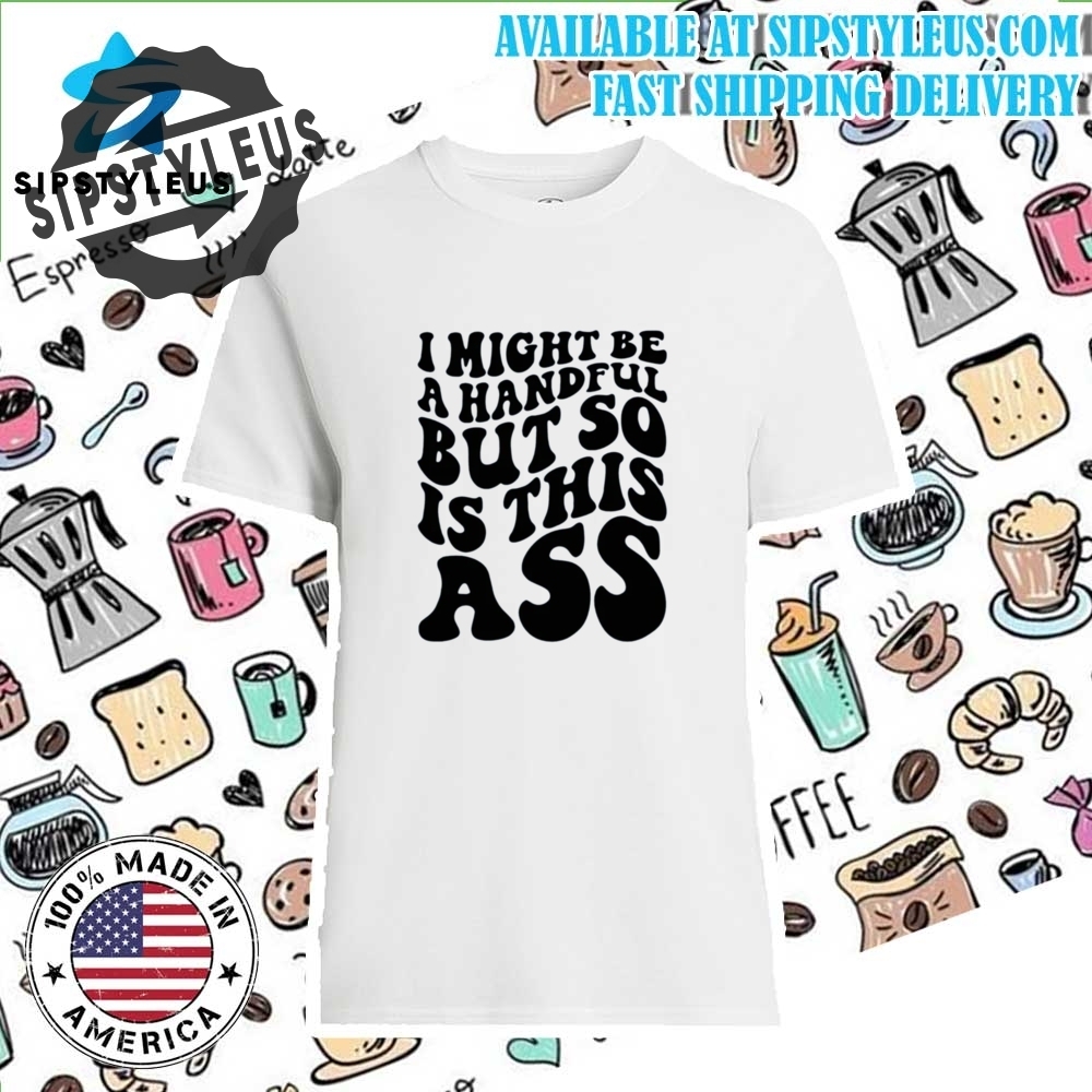 I Might Be A Handful But So Is This Ass Trend Shirt