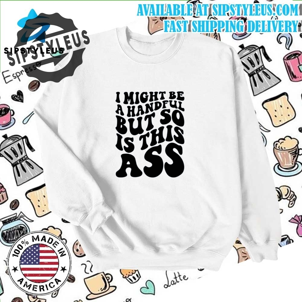I Might Be A Handful But So Is This Ass Trend Shirt 6 I might be a handful but so is this ass Trend Shirt