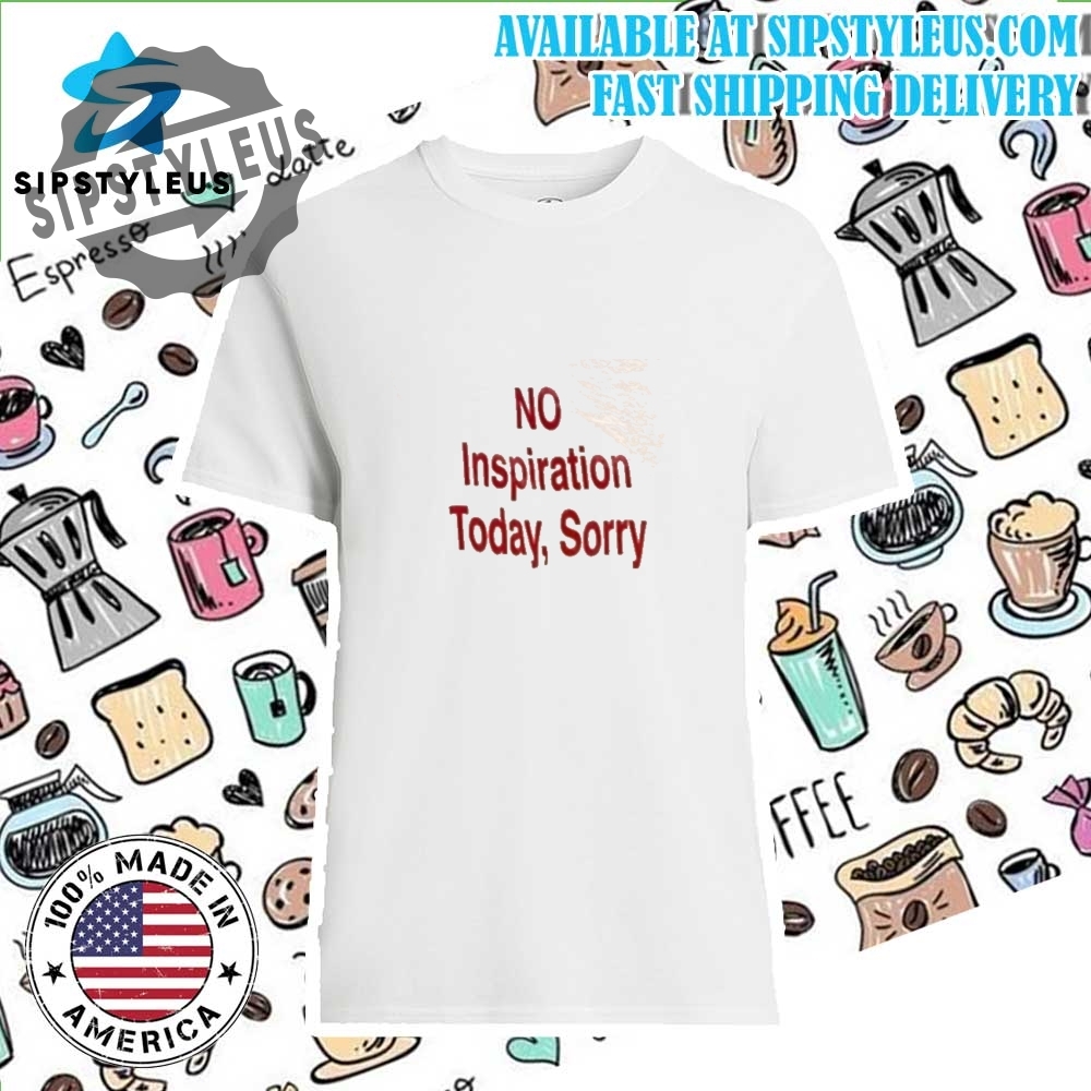 No Inspiration Today Sorry Tshirt