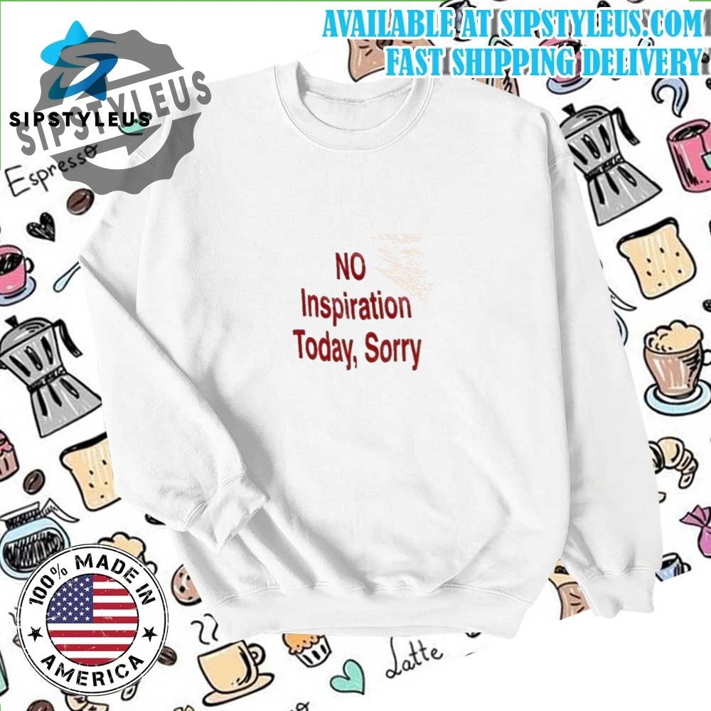 No Inspiration Today Sorry Tshirt 6 NO Inspiration Today, Sorry T-shirt