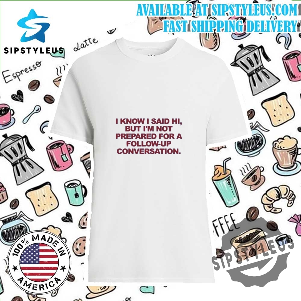 I Know I Said Hi T Shirt